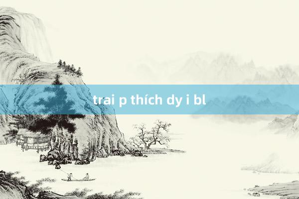 trai p thích dy i bl