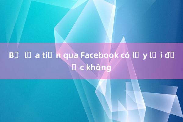 Bị lừa tiền qua Facebook có lấy lại được không