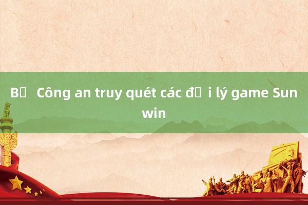 Bộ Công an truy quét các đại lý game Sunwin