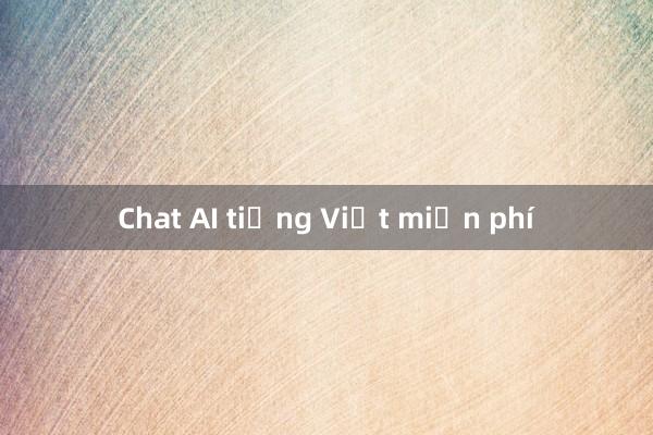 Chat AI tiếng Việt miễn phí