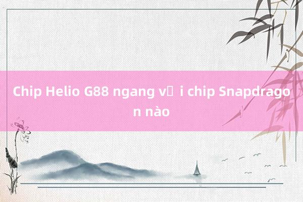 Chip Helio G88 ngang với chip Snapdragon nào