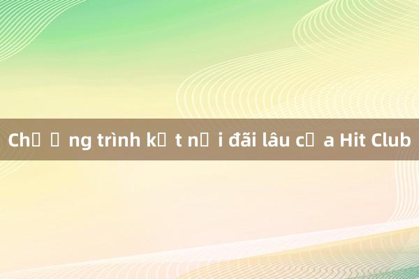 Chương trình kết nối đãi lâu của Hit Club