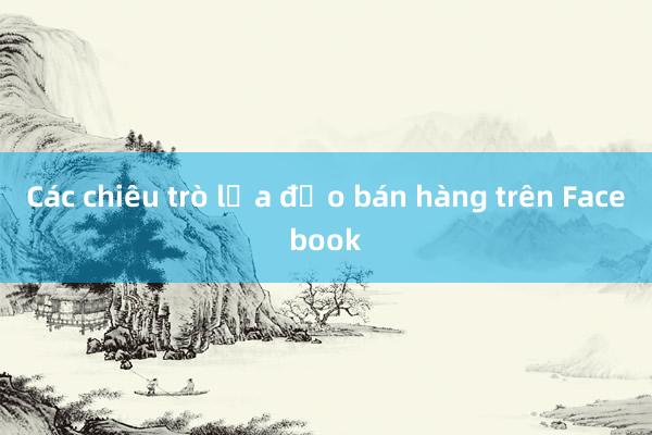 Các chiêu trò lừa đảo bán hàng trên Facebook