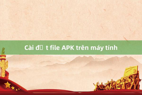 Cài đặt file APK trên máy tính