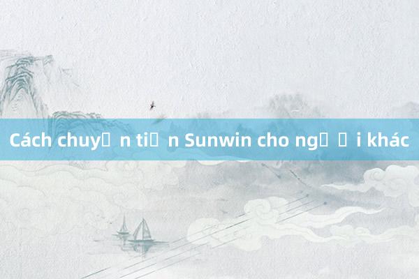 Cách chuyển tiền Sunwin cho người khác