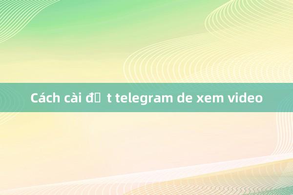 Cách cài đặt telegram de xem video