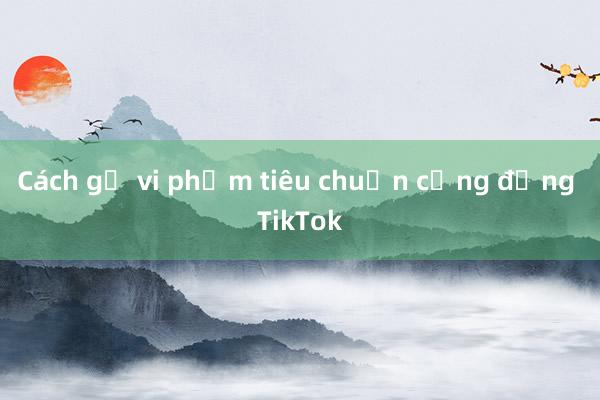 Cách gỡ vi phạm tiêu chuẩn cộng đồng TikTok