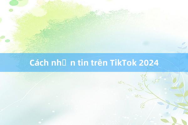 Cách nhắn tin trên TikTok 2024