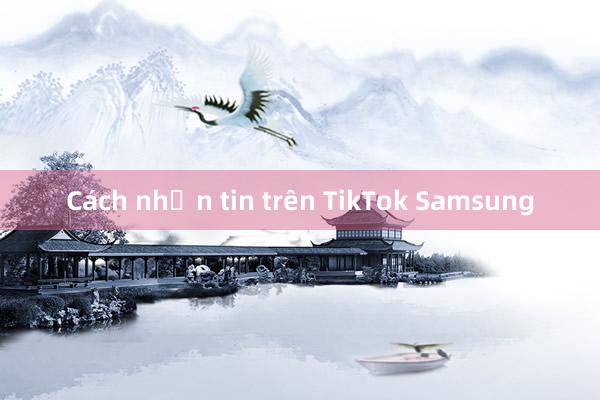 Cách nhắn tin trên TikTok Samsung