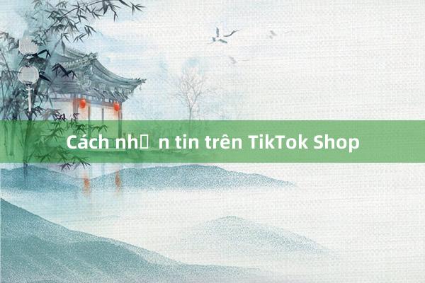 Cách nhắn tin trên TikTok Shop