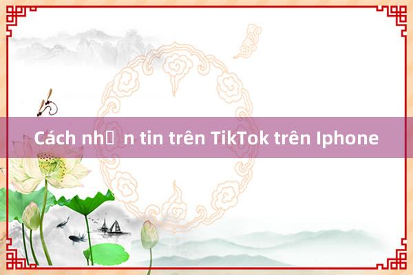 Cách nhắn tin trên TikTok trên Iphone