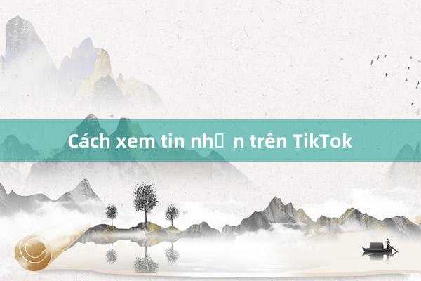 Cách xem tin nhắn trên TikTok