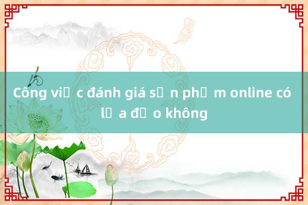 Công việc đánh giá sản phẩm online có lừa đảo không