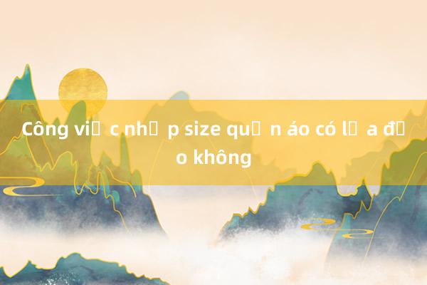 Công việc nhập size quần áo có lừa đảo không