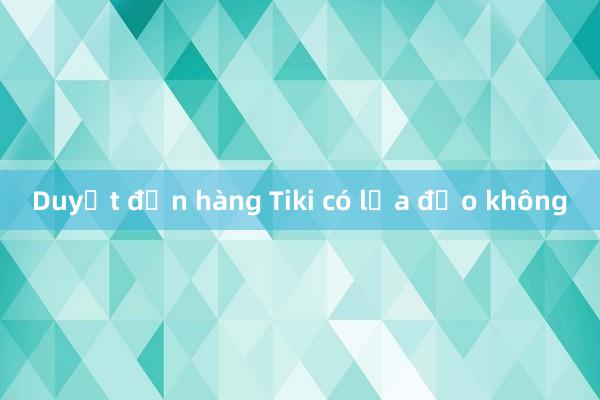 Duyệt đơn hàng Tiki có lừa đảo không