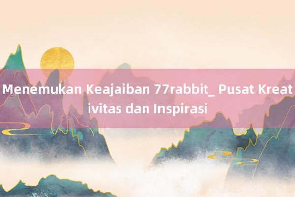 Menemukan Keajaiban 77rabbit_ Pusat Kreativitas dan Inspirasi