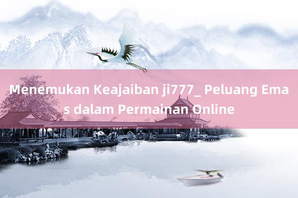 Menemukan Keajaiban ji777_ Peluang Emas dalam Permainan Online