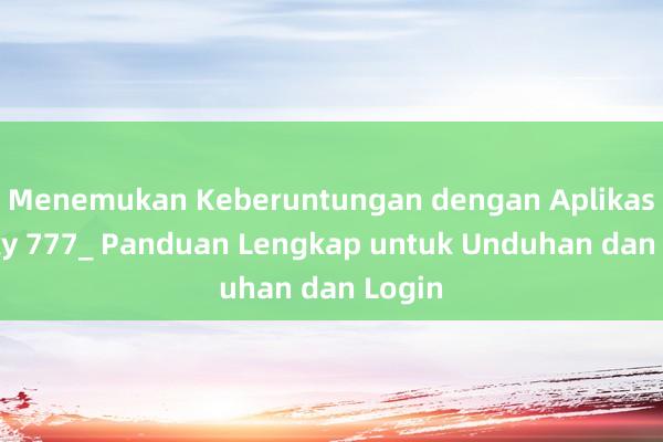 Menemukan Keberuntungan dengan Aplikasi Lucky 777_ Panduan Lengkap untuk Unduhan dan Login