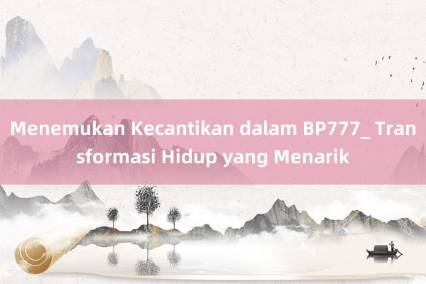 Menemukan Kecantikan dalam BP777_ Transformasi Hidup yang Menarik