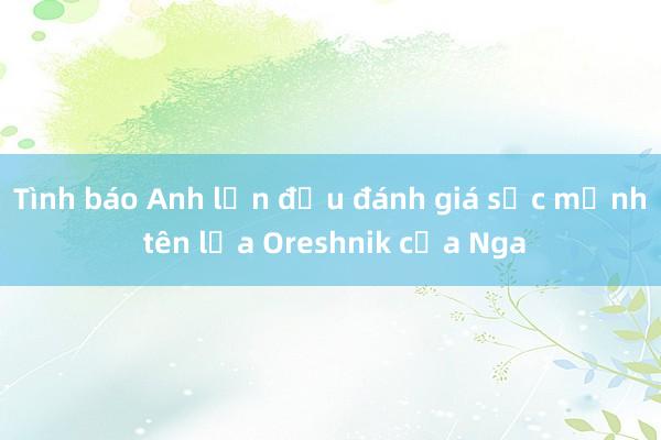 Tình báo Anh lần đầu đánh giá sức mạnh tên lửa Oreshnik của Nga