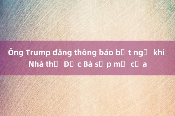 Ông Trump đăng thông báo bất ngờ khi Nhà thờ Đức Bà sắp mở cửa