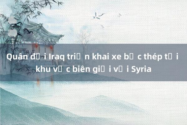 Quân đội Iraq triển khai xe bọc thép tới khu vực biên giới với Syria