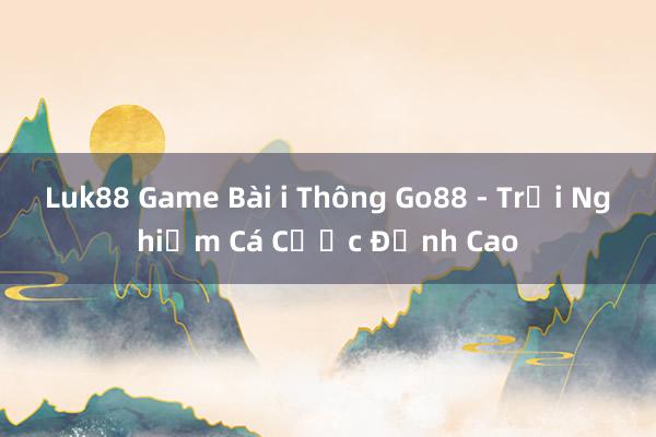 Luk88 Game Bài i Thông Go88 - Trải Nghiệm Cá Cược Đỉnh Cao