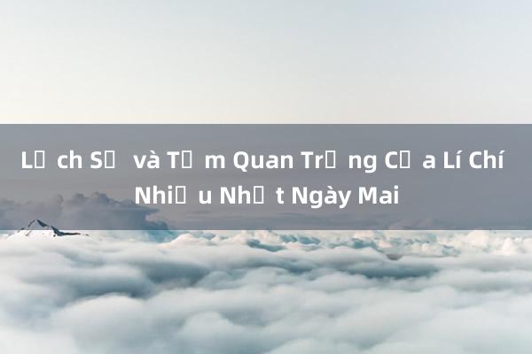 Lịch Sử và Tầm Quan Trọng Của Lí Chí Nhiều Nhất Ngày Mai