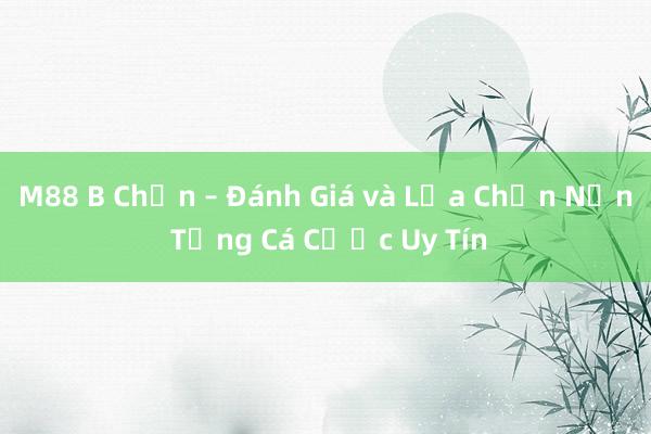 M88 B Chọn – Đánh Giá và Lựa Chọn Nền Tảng Cá Cược Uy Tín