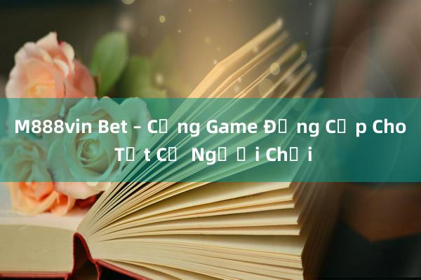 M888vin Bet – Cổng Game Đẳng Cấp Cho Tất Cả Người Chơi