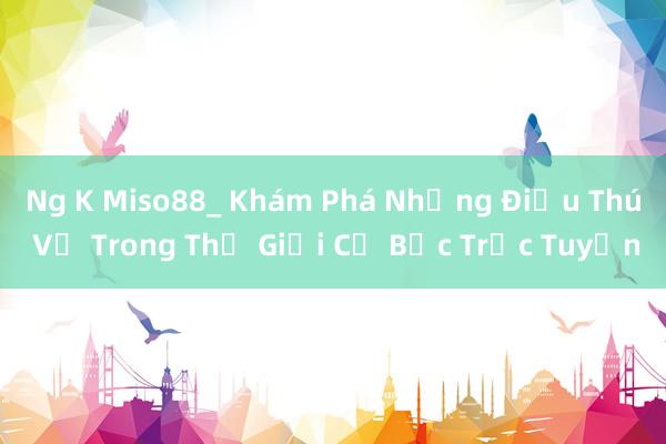 Ng K Miso88_ Khám Phá Những Điều Thú Vị Trong Thế Giới Cờ Bạc Trực Tuyến