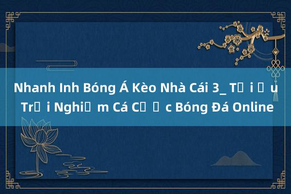 Nhanh Inh Bóng Á Kèo Nhà Cái 3_ Tối Ưu Trải Nghiệm Cá Cược Bóng Đá Online