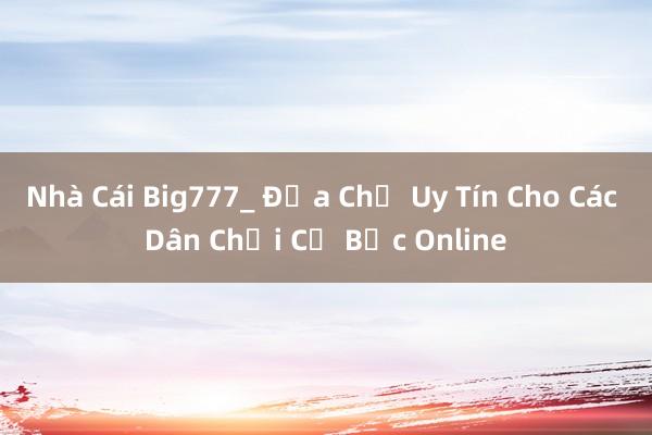 Nhà Cái Big777_ Địa Chỉ Uy Tín Cho Các Dân Chơi Cờ Bạc Online