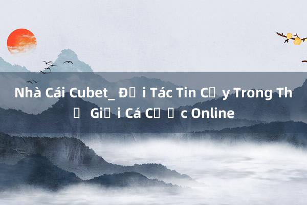 Nhà Cái Cubet_ Đối Tác Tin Cậy Trong Thế Giới Cá Cược Online