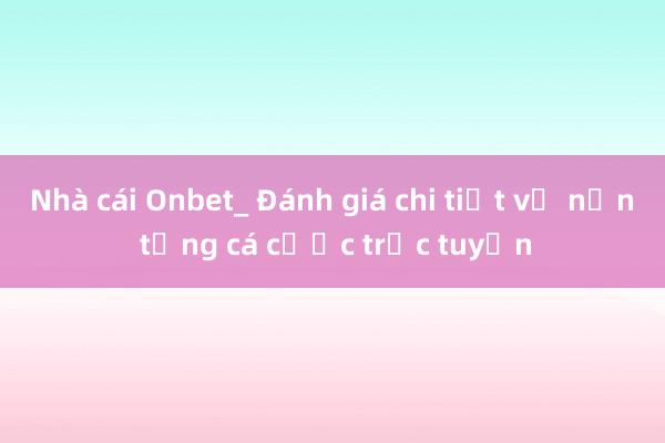 Nhà cái Onbet_ Đánh giá chi tiết về nền tảng cá cược trực tuyến