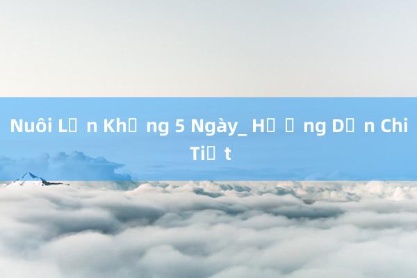 Nuôi Lợn Khủng 5 Ngày_ Hướng Dẫn Chi Tiết