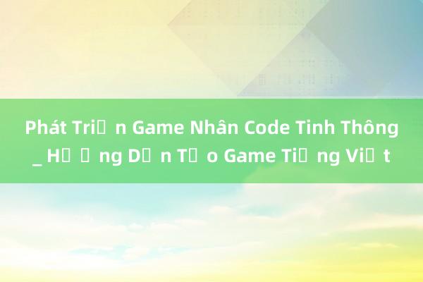 Phát Triển Game Nhân Code Tinh Thông_ Hướng Dẫn Tạo Game Tiếng Việt