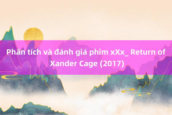 Phân tích và đánh giá phim xXx_ Return of Xander Cage (2017)