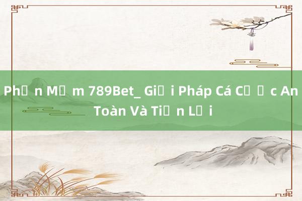 Phần Mềm 789Bet_ Giải Pháp Cá Cược An Toàn Và Tiện Lợi