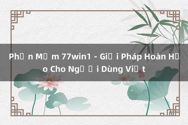 Phần Mềm 77win1 - Giải Pháp Hoàn Hảo Cho Người Dùng Việt