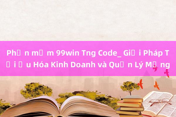 Phần mềm 99win Tng Code_ Giải Pháp Tối Ưu Hóa Kinh Doanh và Quản Lý Mạng