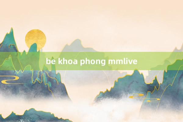 be khoa phong mmlive