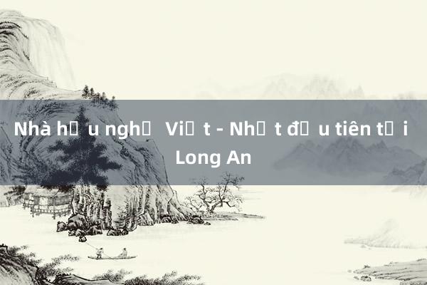 Nhà hữu nghị Việt - Nhật đầu tiên tại Long An