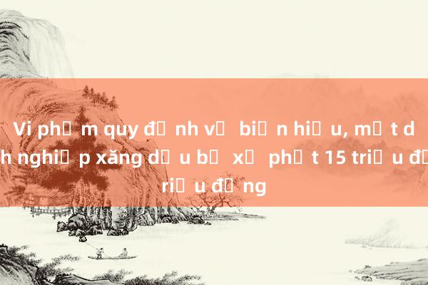 Vi phạm quy định về biển hiệu, một doanh nghiệp xăng dầu bị xử phạt 15 triệu đồng