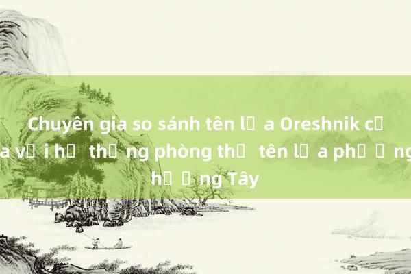 Chuyên gia so sánh tên lửa Oreshnik của Nga với hệ thống phòng thủ tên lửa phương Tây