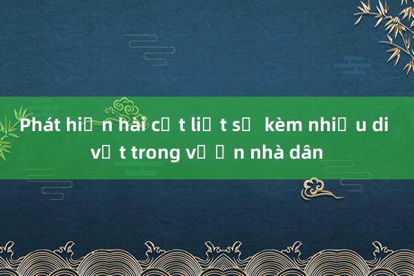 Phát hiện hài cốt liệt sỹ kèm nhiều di vật trong vườn nhà dân