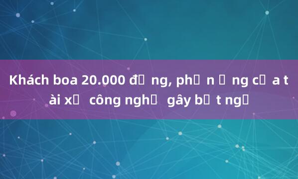 Khách boa 20.000 đồng, phản ứng của tài xế công nghệ gây bất ngờ