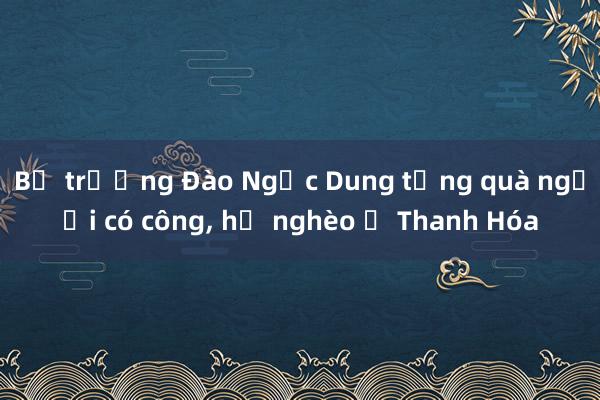 Bộ trưởng Đào Ngọc Dung tặng quà người có công, hộ nghèo ở Thanh Hóa