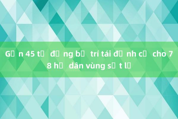 Gần 45 tỷ đồng bố trí tái định cư cho 78 hộ dân vùng sạt lở