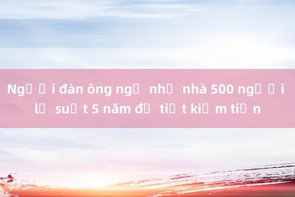 Người đàn ông ngủ nhờ nhà 500 người lạ suốt 5 năm để tiết kiệm tiền